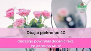Dbaj o piękno po 40-tce! – dlaczego powinnaś docenić fakt, że jesteś po 40-tce